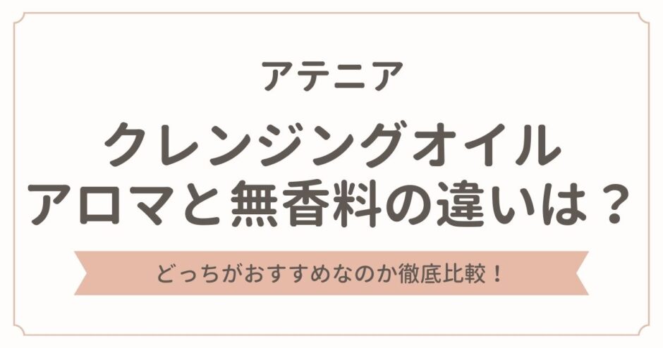 アテニアのクレンジングオイルのアロマと無香料の違いを徹底比較！どっちがおすすめ？